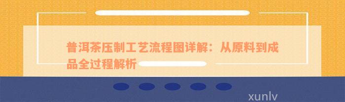 普洱茶压制工艺流程图详解：从原料到成品全过程解析