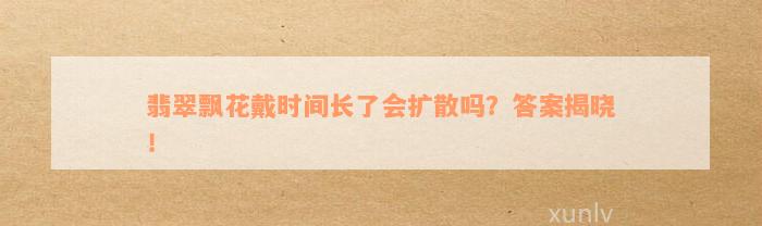 翡翠飘花戴时间长了会扩散吗？答案揭晓！