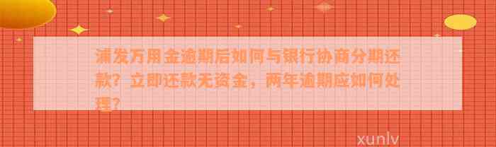 浦发万用金逾期后如何与银行协商分期还款？立即还款无资金，两年逾期应如何处理？