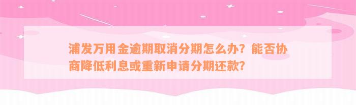 浦发万用金逾期取消分期怎么办？能否协商降低利息或重新申请分期还款？