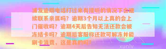 浦发逾期电话打过来有接听的情况下会继续联系亲属吗？逾期3个月以上真的会上门催收吗？逾期4天后告知无法还款会被冻结卡吗？逾期后客服称还款可解冻并能刷卡消费，这是真的吗？