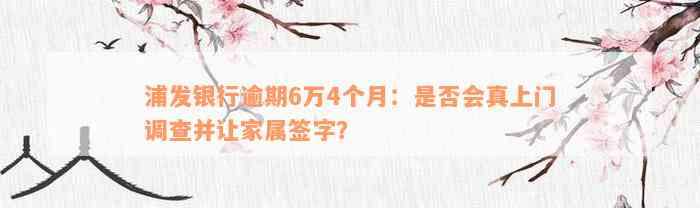 浦发银行逾期6万4个月：是否会真上门调查并让家属签字？