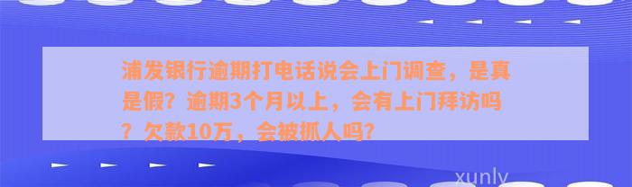 浦发银行逾期打电话说会上门调查，是真是假？逾期3个月以上，会有上门拜访吗？欠款10万，会被抓人吗？