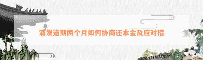 浦发逾期两个月如何协商还本金及应对措