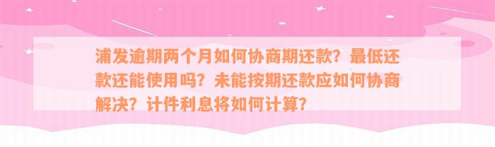 浦发逾期两个月如何协商期还款？最低还款还能使用吗？未能按期还款应如何协商解决？计件利息将如何计算？