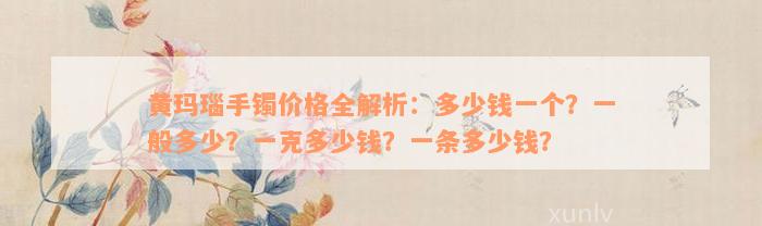 黄玛瑙手镯价格全解析：多少钱一个？一般多少？一克多少钱？一条多少钱？