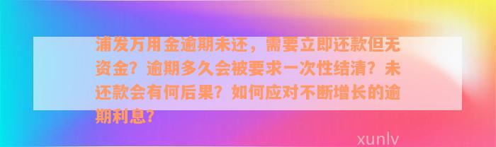 浦发万用金逾期未还，需要立即还款但无资金？逾期多久会被要求一次性结清？未还款会有何后果？如何应对不断增长的逾期利息？