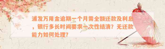 浦发万用金逾期一个月需全额还款及利息，银行多长时间要求一次性结清？无还款能力如何处理？