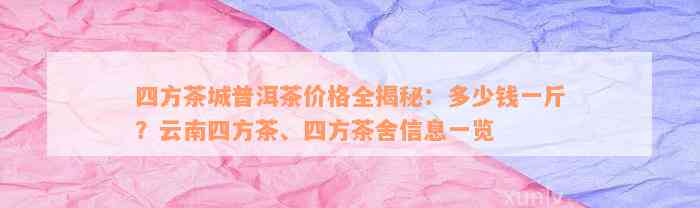 四方茶城普洱茶价格全揭秘：多少钱一斤？云南四方茶、四方茶舍信息一览