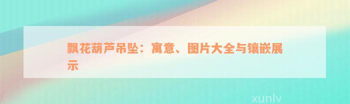 飘花葫芦吊坠：寓意、图片大全与镶嵌展示