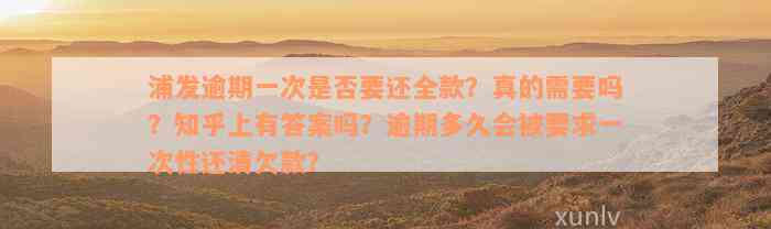 浦发逾期一次是否要还全款？真的需要吗？知乎上有答案吗？逾期多久会被要求一次性还清欠款？