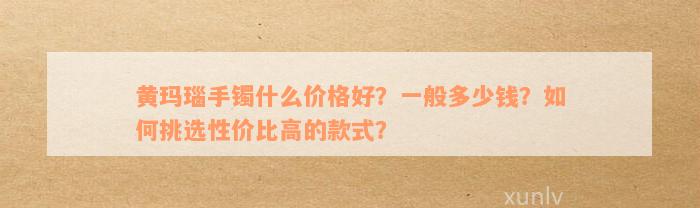 黄玛瑙手镯什么价格好？一般多少钱？如何挑选性价比高的款式？