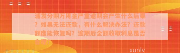 浦发分期万用金严重逾期会产生什么后果？如果无法还款，有什么解决办法？还款额度能恢复吗？逾期后全额收取利息是否合理？