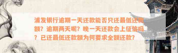 浦发银行逾期一天还款能否只还最低还款额？逾期两天呢？晚一天还款会上征信吗？已还最低还款额为何要求全额还款？