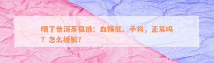 喝了普洱茶很饿：血糖低、手抖，正常吗？怎么缓解？