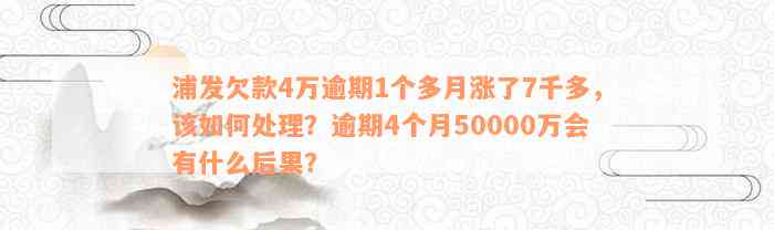 浦发欠款4万逾期1个多月涨了7千多，该如何处理？逾期4个月50000万会有什么后果？