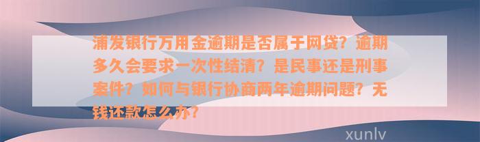 浦发银行万用金逾期是否属于网贷？逾期多久会要求一次性结清？是民事还是刑事案件？如何与银行协商两年逾期问题？无钱还款怎么办？