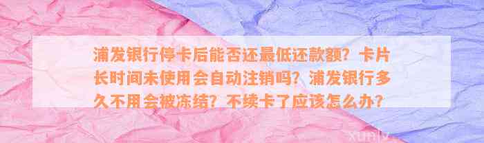 浦发银行停卡后能否还最低还款额？卡片长时间未使用会自动注销吗？浦发银行多久不用会被冻结？不续卡了应该怎么办？