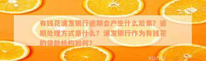 有钱花浦发银行逾期会产生什么后果？逾期处理方式是什么？浦发银行作为有钱花的贷款机构如何？