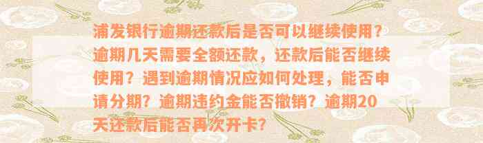 浦发银行逾期还款后是否可以继续使用？逾期几天需要全额还款，还款后能否继续使用？遇到逾期情况应如何处理，能否申请分期？逾期违约金能否撤销？逾期20天还款后能否再次开卡？