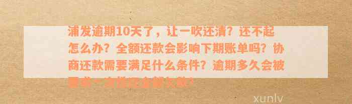 浦发逾期10天了，让一吹还清？还不起怎么办？全额还款会影响下期账单吗？协商还款需要满足什么条件？逾期多久会被要求一次性还全部欠款？