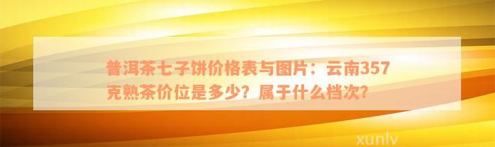 普洱茶七子饼价格表与图片：云南357克熟茶价位是多少？属于什么档次？