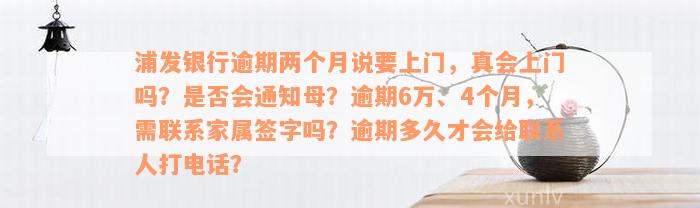 浦发银行逾期两个月说要上门，真会上门吗？是否会通知母？逾期6万、4个月，需联系家属签字吗？逾期多久才会给联系人打电话？