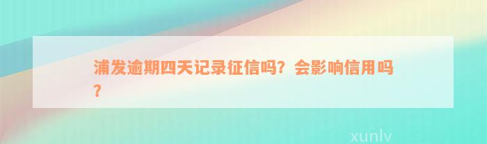 浦发逾期四天记录征信吗？会影响信用吗？