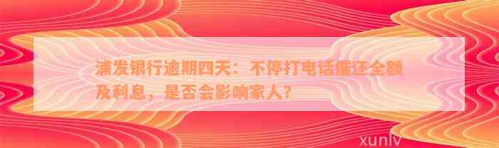 浦发银行逾期四天：不停打电话催还全额及利息，是否会影响家人？