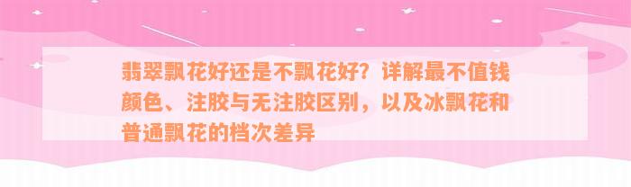 翡翠飘花好还是不飘花好？详解最不值钱颜色、注胶与无注胶区别，以及冰飘花和普通飘花的档次差异