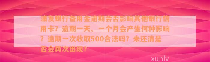 浦发银行备用金逾期会否影响其他银行信用卡？逾期一天、一个月会产生何种影响？逾期一次收取500合法吗？未还清是否会再次出现？