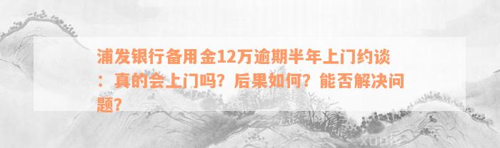 浦发银行备用金12万逾期半年上门约谈：真的会上门吗？后果如何？能否解决问题？