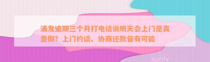 浦发逾期三个月打电话说明天会上门是真是假？上门约谈、协商还款皆有可能