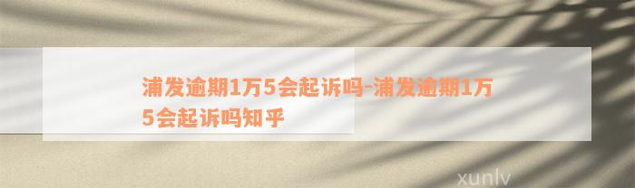 浦发逾期1万5会起诉吗-浦发逾期1万5会起诉吗知乎