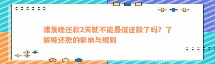 浦发晚还款2天就不能最低还款了吗？了解晚还款的影响与规则