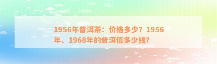 1956年普洱茶：价格多少？1956年、1968年的普洱值多少钱？