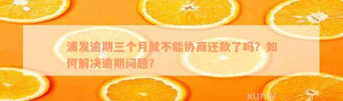 浦发逾期三个月就不能协商还款了吗？如何解决逾期问题？