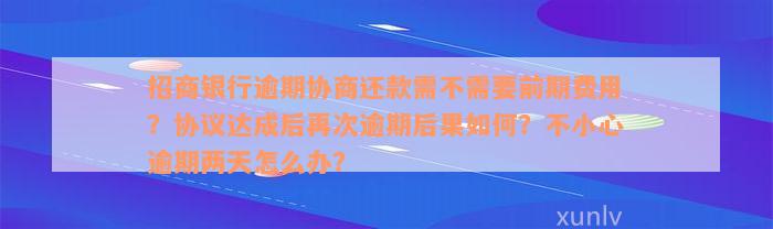 招商银行逾期协商还款需不需要前期费用？协议达成后再次逾期后果如何？不小心逾期两天怎么办？