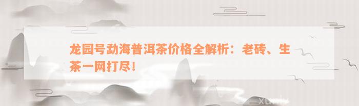 龙园号勐海普洱茶价格全解析：老砖、生茶一网打尽！