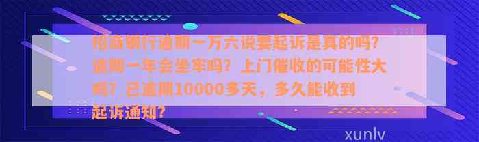 招商银行逾期一万六说要起诉是真的吗？逾期一年会坐牢吗？上门催收的可能性大吗？已逾期10000多天，多久能收到起诉通知？