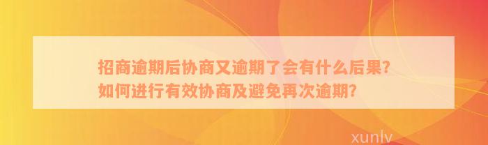 招商逾期后协商又逾期了会有什么后果？如何进行有效协商及避免再次逾期？