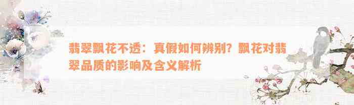 翡翠飘花不透：真假如何辨别？飘花对翡翠品质的影响及含义解析