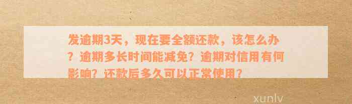 发逾期3天，现在要全额还款，该怎么办？逾期多长时间能减免？逾期对信用有何影响？还款后多久可以正常使用？