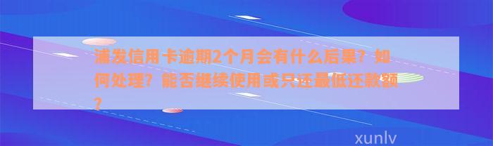 浦发信用卡逾期2个月会有什么后果？如何处理？能否继续使用或只还最低还款额？