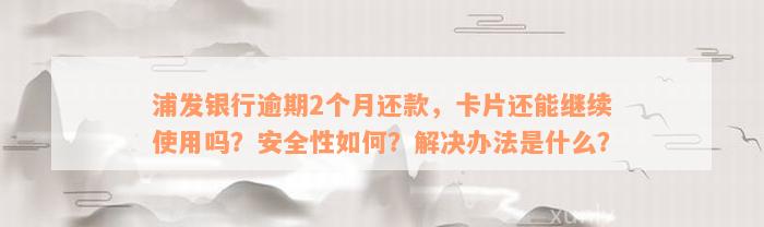 浦发银行逾期2个月还款，卡片还能继续使用吗？安全性如何？解决办法是什么？