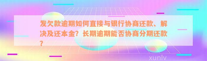 发欠款逾期如何直接与银行协商还款、解决及还本金？长期逾期能否协商分期还款？