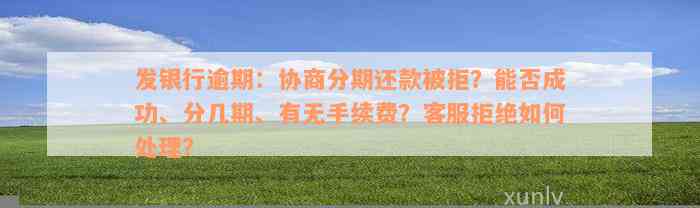 发银行逾期：协商分期还款被拒？能否成功、分几期、有无手续费？客服拒绝如何处理？