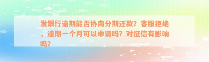 发银行逾期能否协商分期还款？客服拒绝，逾期一个月可以申请吗？对征信有影响吗？