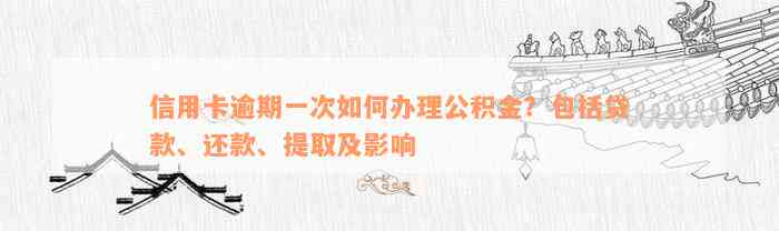 信用卡逾期一次如何办理公积金？包括贷款、还款、提取及影响