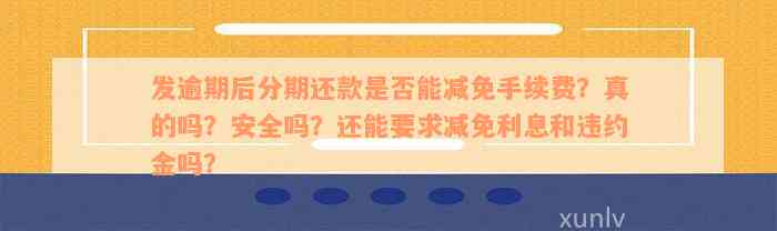 发逾期后分期还款是否能减免手续费？真的吗？安全吗？还能要求减免利息和违约金吗？